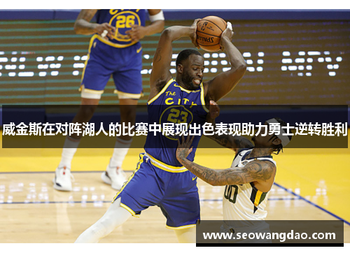 威金斯在对阵湖人的比赛中展现出色表现助力勇士逆转胜利