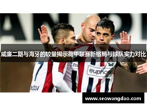 威廉二期与海牙的较量揭示荷甲联赛新格局与球队实力对比