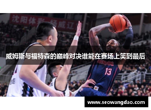 威姆斯与福特森的巅峰对决谁能在赛场上笑到最后