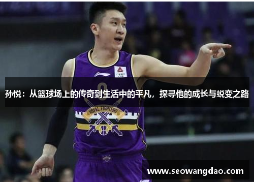 孙悦：从篮球场上的传奇到生活中的平凡，探寻他的成长与蜕变之路