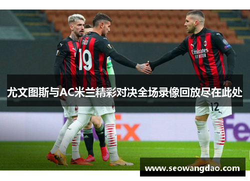 尤文图斯与AC米兰精彩对决全场录像回放尽在此处