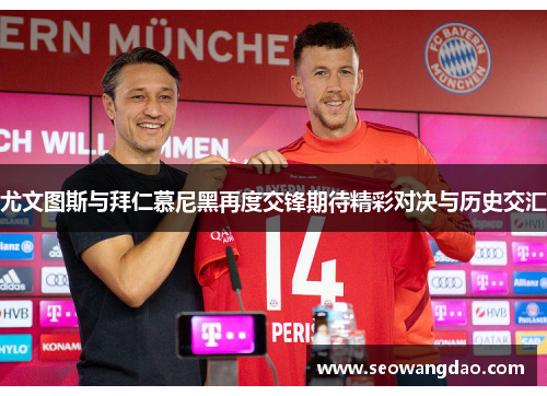 尤文图斯与拜仁慕尼黑再度交锋期待精彩对决与历史交汇