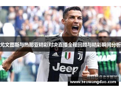 尤文图斯与热那亚精彩对决直播全程回顾与精彩瞬间分析