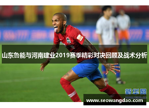 山东鲁能与河南建业2019赛季精彩对决回顾及战术分析