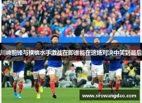 川崎前锋与横槟水手激战在即谁能在这场对决中笑到最后