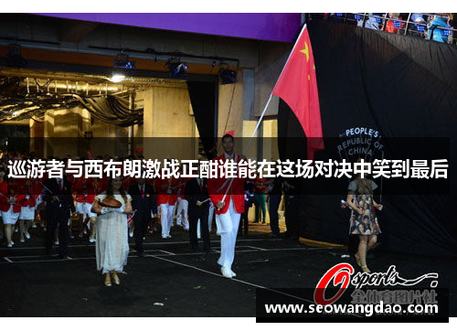 巡游者与西布朗激战正酣谁能在这场对决中笑到最后