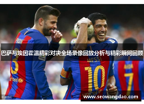 巴萨与埃因霍温精彩对决全场录像回放分析与精彩瞬间回顾