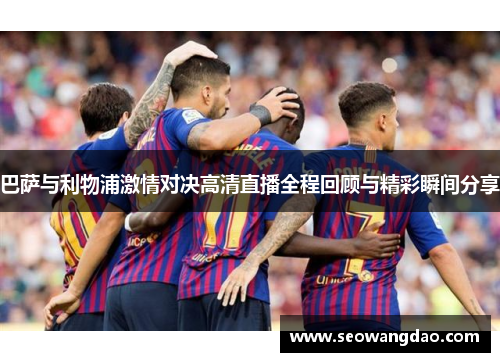 巴萨与利物浦激情对决高清直播全程回顾与精彩瞬间分享