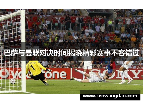巴萨与曼联对决时间揭晓精彩赛事不容错过 巴萨与曼联对决时间揭晓精彩赛事不容错过