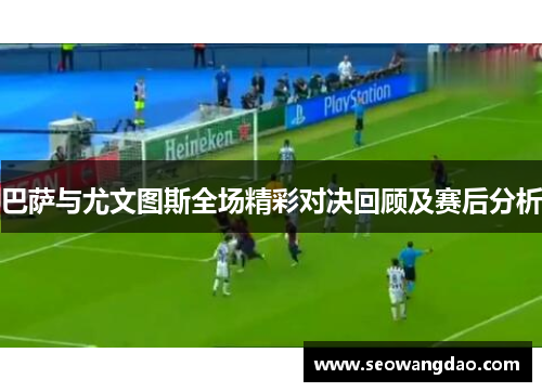巴萨与尤文图斯全场精彩对决回顾及赛后分析