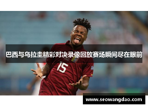 巴西与乌拉圭精彩对决录像回放赛场瞬间尽在眼前