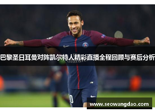 巴黎圣日耳曼对阵凯尔特人精彩直播全程回顾与赛后分析