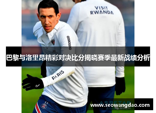 巴黎与洛里昂精彩对决比分揭晓赛季最新战绩分析