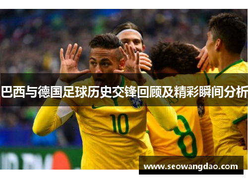 巴西与德国足球历史交锋回顾及精彩瞬间分析