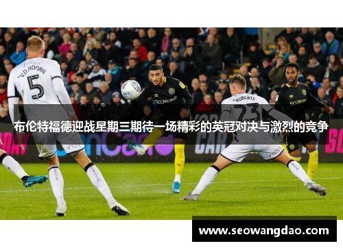 布伦特福德迎战星期三期待一场精彩的英冠对决与激烈的竞争
