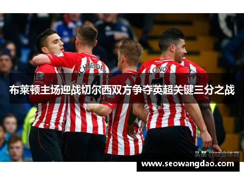 布莱顿主场迎战切尔西双方争夺英超关键三分之战