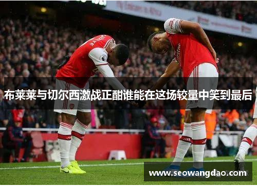 布莱莱与切尔西激战正酣谁能在这场较量中笑到最后
