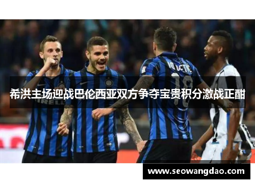 希洪主场迎战巴伦西亚双方争夺宝贵积分激战正酣