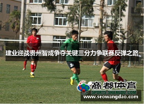 建业迎战贵州智成争夺关键三分力争联赛反弹之路