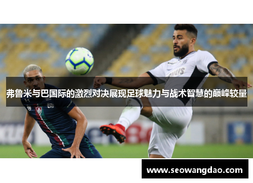 弗鲁米与巴国际的激烈对决展现足球魅力与战术智慧的巅峰较量