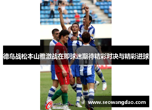 德岛战松本山雅激战在即球迷期待精彩对决与精彩进球 德岛战松本山雅激战在即球迷期待精彩对决与精彩进球