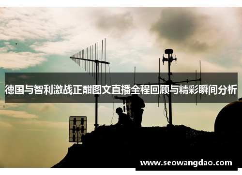 德国与智利激战正酣图文直播全程回顾与精彩瞬间分析