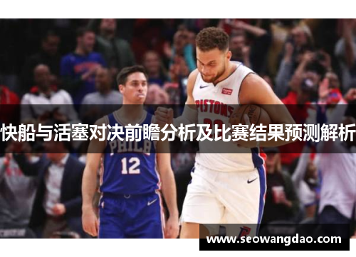 快船与活塞对决前瞻分析及比赛结果预测解析
