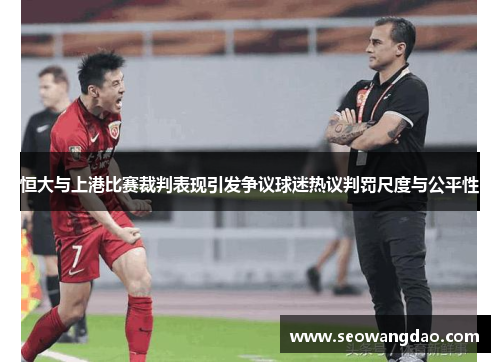 恒大与上港比赛裁判表现引发争议球迷热议判罚尺度与公平性
