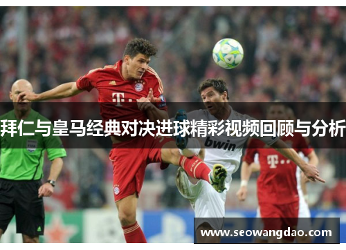 拜仁与皇马经典对决进球精彩视频回顾与分析