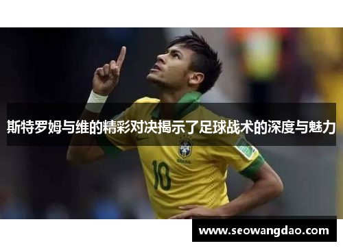 斯特罗姆与维的精彩对决揭示了足球战术的深度与魅力