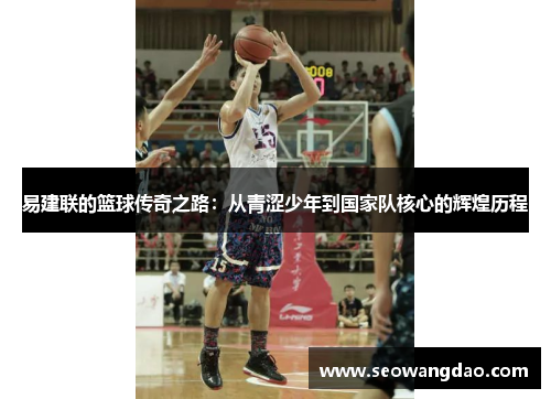 易建联的篮球传奇之路：从青涩少年到国家队核心的辉煌历程