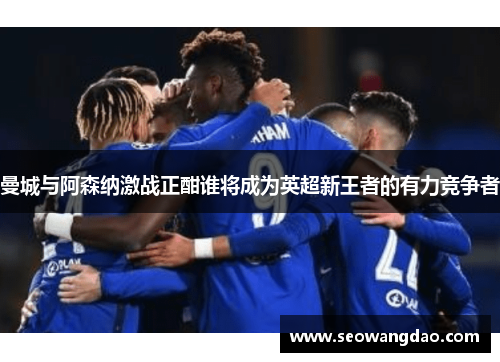 曼城与阿森纳激战正酣谁将成为英超新王者的有力竞争者