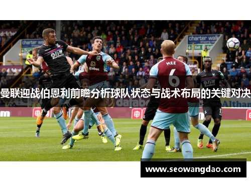 曼联迎战伯恩利前瞻分析球队状态与战术布局的关键对决