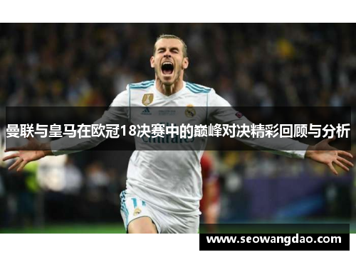 曼联与皇马在欧冠18决赛中的巅峰对决精彩回顾与分析