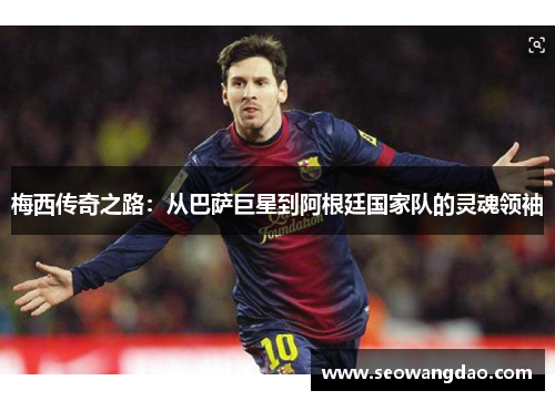 梅西传奇之路：从巴萨巨星到阿根廷国家队的灵魂领袖