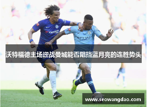 沃特福德主场迎战曼城能否阻挡蓝月亮的连胜势头