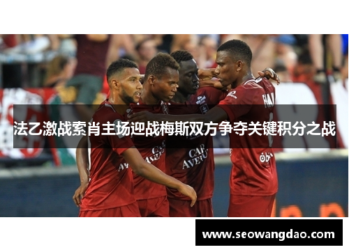 法乙激战索肖主场迎战梅斯双方争夺关键积分之战