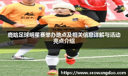 鹿晗足球明星赛举办地点及相关信息详解与活动亮点介绍
